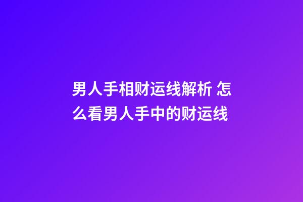 男人手相财运线解析 怎么看男人手中的财运线